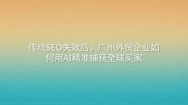 传统SEO失效后，广州外贸企业如何用AI精准捕获全球买家