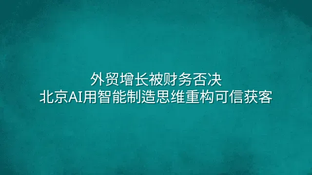 外贸增长被财务否决？北京AI用智能制造思维重构可信获客