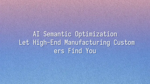 AI Semantic Optimization: Let High-End Manufacturing Customers Find You