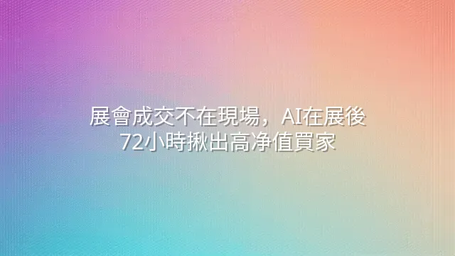 展會成交不在現場，AI在展後72小時揪出高净值買家