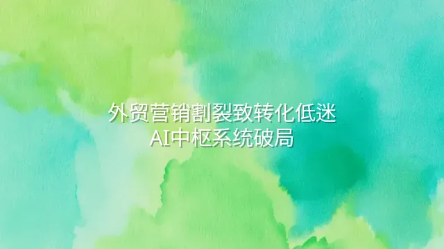 外贸营销割裂致转化低迷？AI中枢系统破局