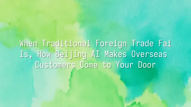 When Traditional Foreign Trade Fails, How Beijing AI Makes Overseas Customers Come to Your Door