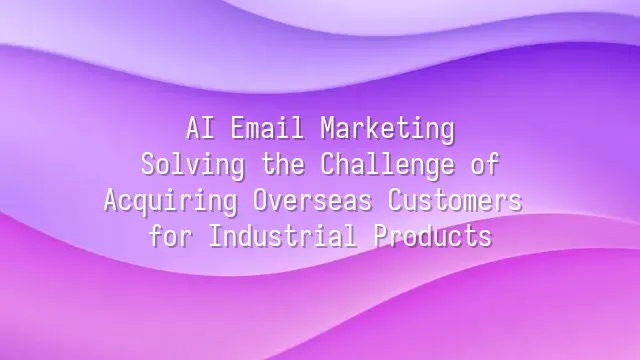 AI Email Marketing: Solving the Challenge of Acquiring Overseas Customers for Industrial Products