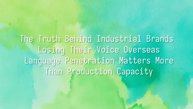 The Truth Behind Industrial Brands Losing Their Voice Overseas: Language Penetration Matters More Than Production Capacity