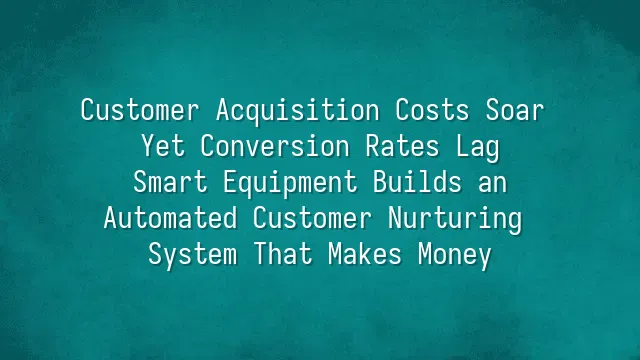 Customer Acquisition Costs Soar Yet Conversion Rates Lag? Smart Equipment Builds an Automated Customer Nurturing System That Makes Money