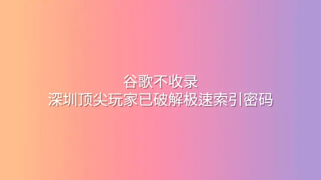 谷歌不收录？深圳顶尖玩家已破解极速索引密码