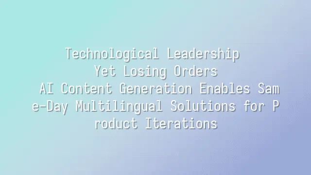 Technological Leadership Yet Losing Orders? AI Content Generation Enables Same-Day Multilingual Solutions for Product Iterations