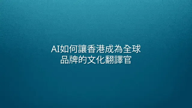 AI如何讓香港成為全球品牌的文化翻譯官
