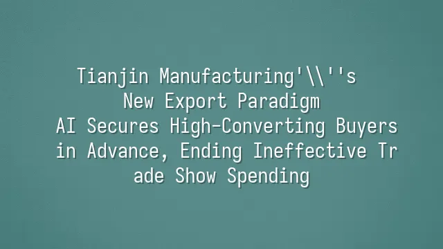 Tianjin Manufacturing's New Export Paradigm: AI Secures High-Converting Buyers in Advance, Ending Ineffective Trade Show Spending