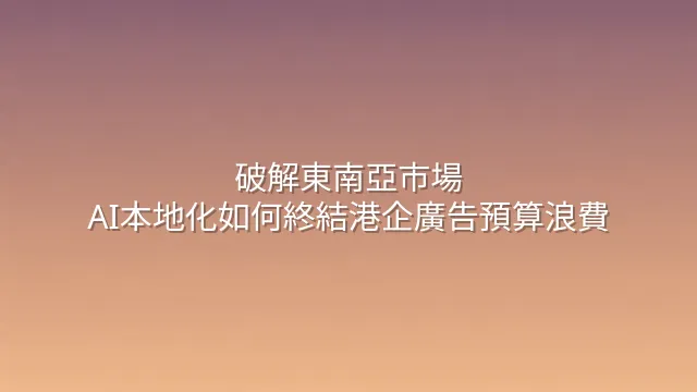 破解東南亞市場：AI本地化如何終結港企廣告預算浪費