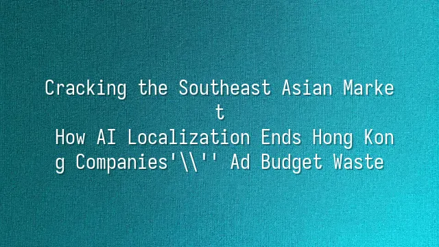 Cracking the Southeast Asian Market: How AI Localization Ends Hong Kong Companies' Ad Budget Waste