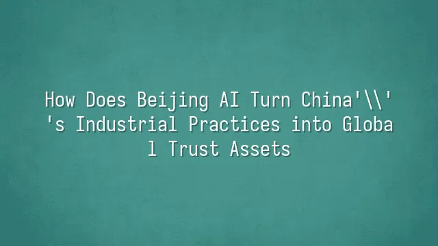 How Does Beijing AI Turn China's Industrial Practices into Global Trust Assets?