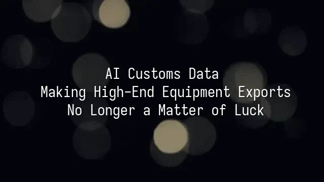 AI Customs Data: Making High-End Equipment Exports No Longer a Matter of Luck