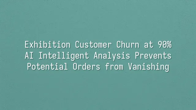 Exhibition Customer Churn at 90%? AI Intelligent Analysis Prevents Potential Orders from Vanishing