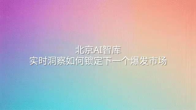 北京AI智库：实时洞察如何锁定下一个爆发市场