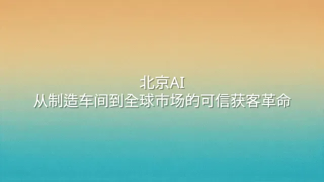 北京AI：从制造车间到全球市场的可信获客革命