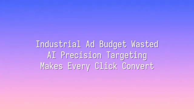 Industrial Ad Budget Wasted? AI Precision Targeting Makes Every Click Convert