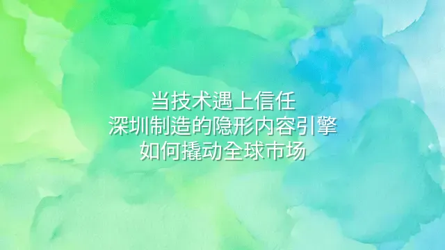 当技术遇上信任：深圳制造的隐形内容引擎如何撬动全球市场