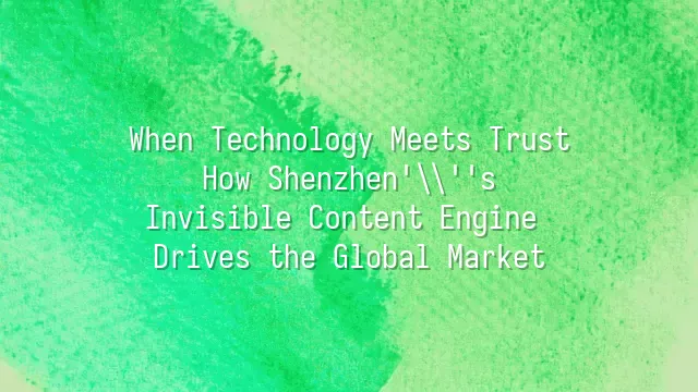 When Technology Meets Trust: How Shenzhen's Invisible Content Engine Drives the Global Market