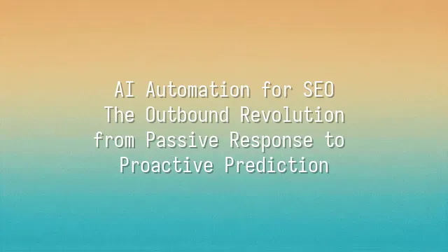 AI Automation for SEO: The Outbound Revolution from Passive Response to Proactive Prediction