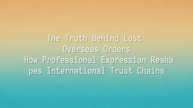The Truth Behind Lost Overseas Orders: How Professional Expression Reshapes International Trust Chains