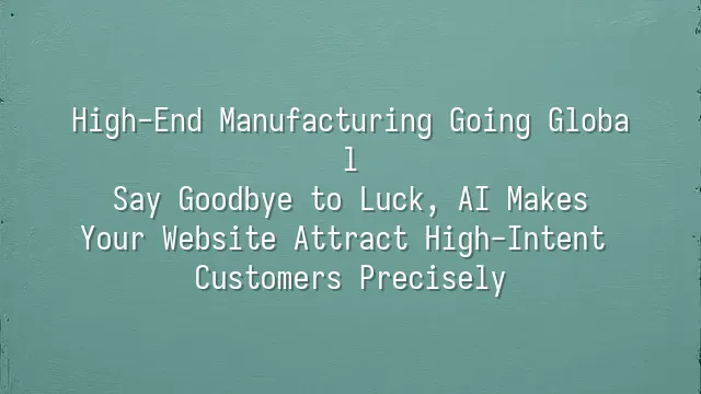 High-End Manufacturing Going Global: Say Goodbye to Luck, AI Makes Your Website Attract High-Intent Customers Precisely