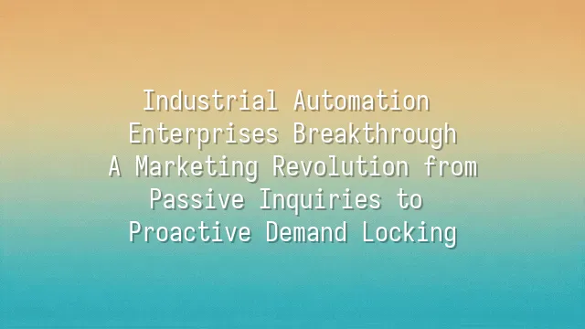 Industrial Automation Enterprises Breakthrough: A Marketing Revolution from Passive Inquiries to Proactive Demand Locking