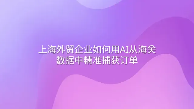 上海外贸企业如何用AI从海关数据中精准捕获订单