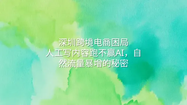 深圳跨境电商困局：人工写内容跑不赢AI，自然流量暴增的秘密