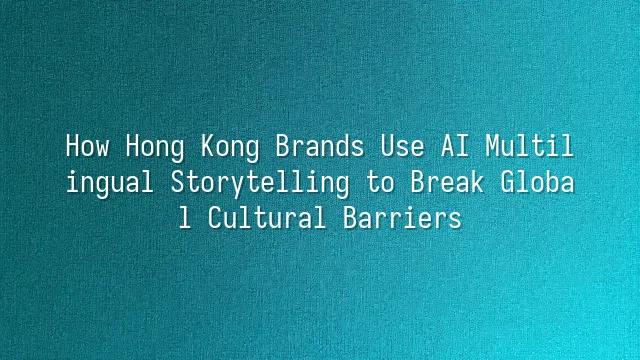 How Hong Kong Brands Use AI Multilingual Storytelling to Break Global Cultural Barriers