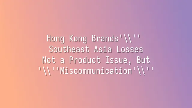 Hong Kong Brands' Southeast Asia Losses: Not a Product Issue, But 'Miscommunication'