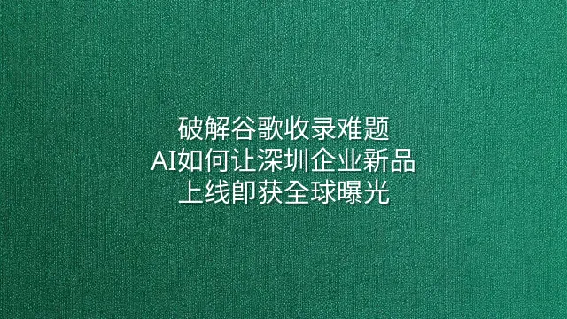 破解谷歌收录难题：AI如何让深圳企业新品上线即获全球曝光