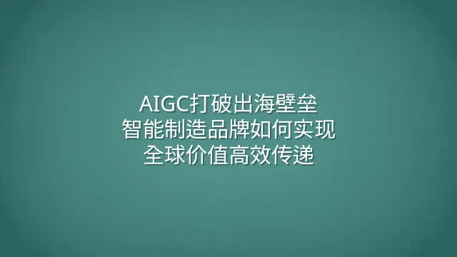 AIGC打破出海壁垒：智能制造品牌如何实现全球价值高效传递