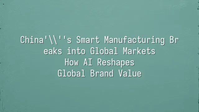 China's Smart Manufacturing Breaks into Global Markets: How AI Reshapes Global Brand Value
