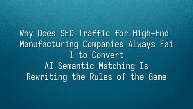 Why Does SEO Traffic for High-End Manufacturing Companies Always Fail to Convert? AI Semantic Matching Is Rewriting the Rules of the Game