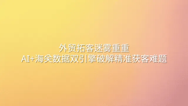 外贸拓客迷雾重重？AI+海关数据双引擎破解精准获客难题