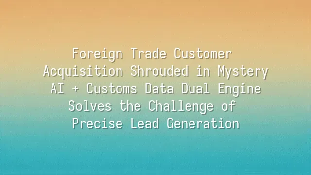Foreign Trade Customer Acquisition Shrouded in Mystery? AI + Customs Data Dual Engine Solves the Challenge of Precise Lead Generation