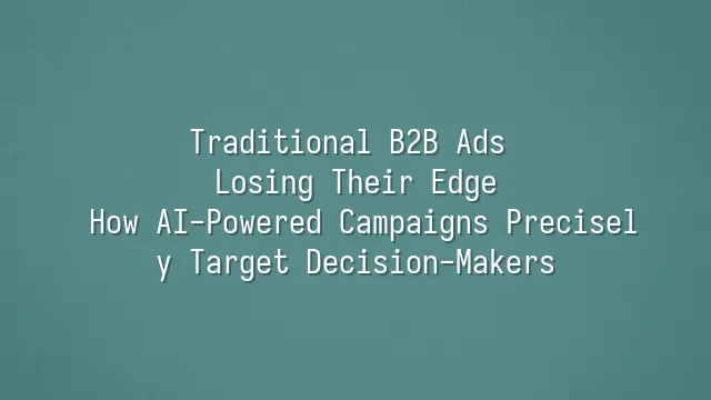 Traditional B2B Ads Losing Their Edge? How AI-Powered Campaigns Precisely Target Decision-Makers