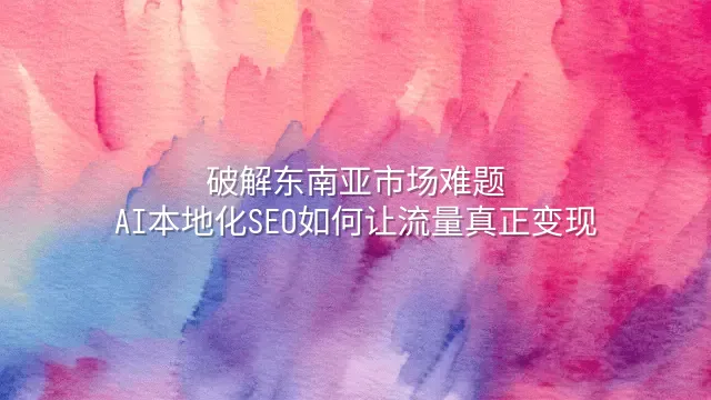 破解东南亚市场难题：AI本地化SEO如何让流量真正变现