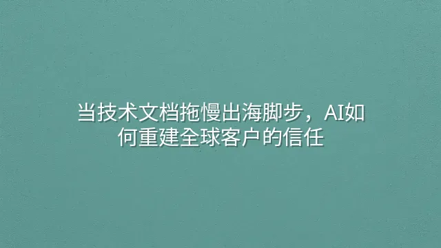 当技术文档拖慢出海脚步，AI如何重建全球客户的信任