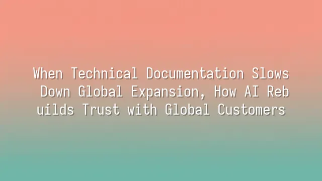 When Technical Documentation Slows Down Global Expansion, How AI Rebuilds Trust with Global Customers