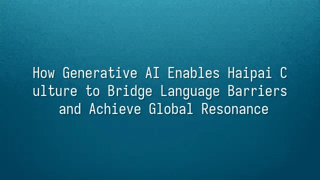 How Generative AI Enables Haipai Culture to Bridge Language Barriers and Achieve Global Resonance