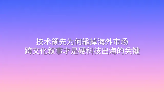 技术领先为何输掉海外市场？跨文化叙事才是硬科技出海的关键
