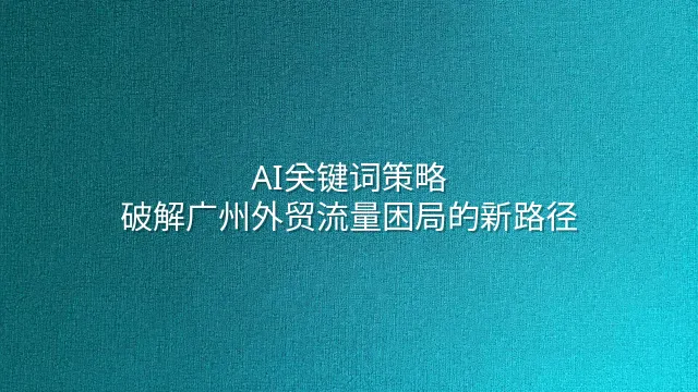 AI关键词策略：破解广州外贸流量困局的新路径