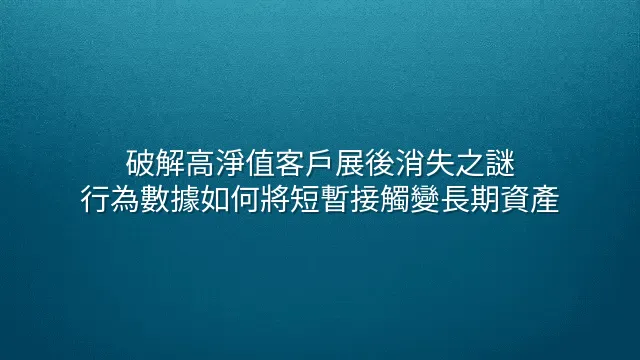 破解高淨值客戶展後消失之謎：行為數據如何將短暫接觸變長期資產