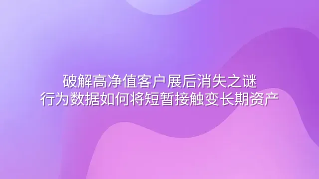 破解高净值客户展后消失之谜：行为数据如何将短暂接触变长期资产