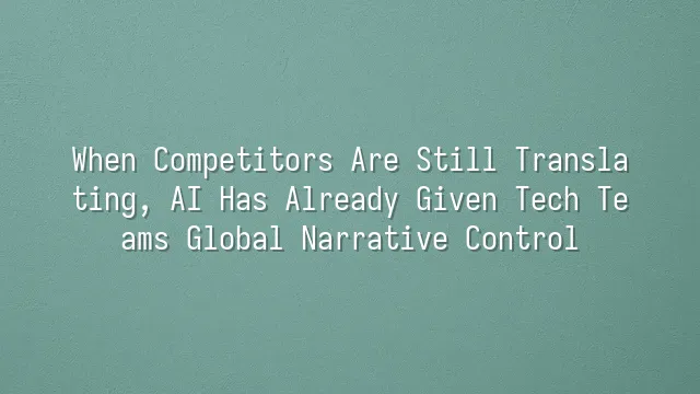 When Competitors Are Still Translating, AI Has Already Given Tech Teams Global Narrative Control