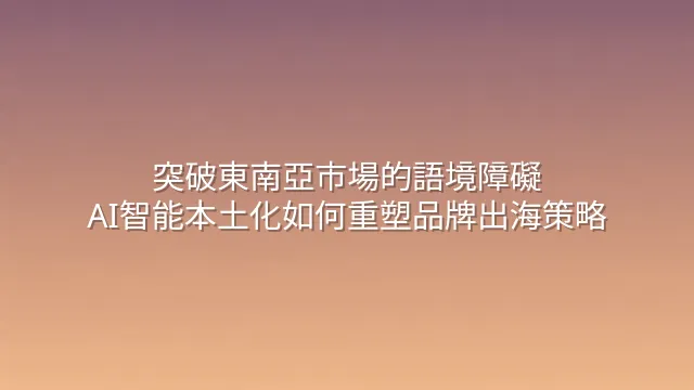 突破東南亞市場的語境障礙：AI智能本土化如何重塑品牌出海策略