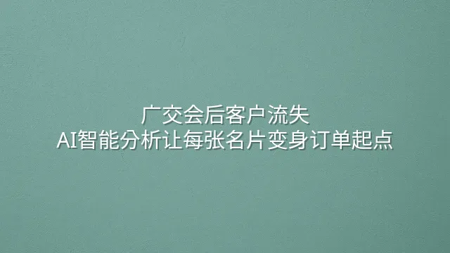 广交会后客户流失？AI智能分析让每张名片变身订单起点