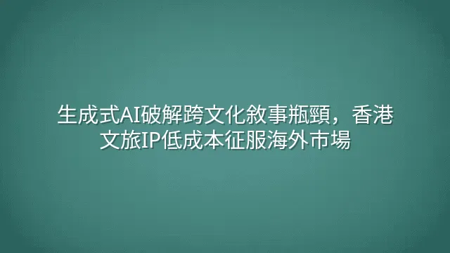 生成式AI破解跨文化敘事瓶頸，香港文旅IP低成本征服海外市場